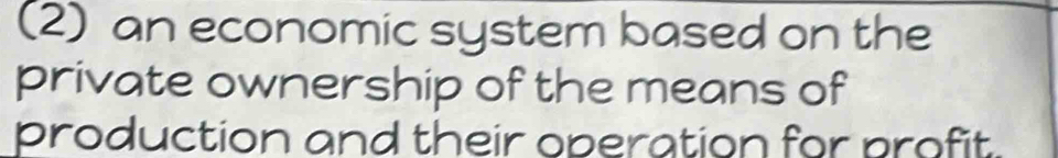 (2) an economic system based on the 
private ownership of the means of 
production and their operation for profit.