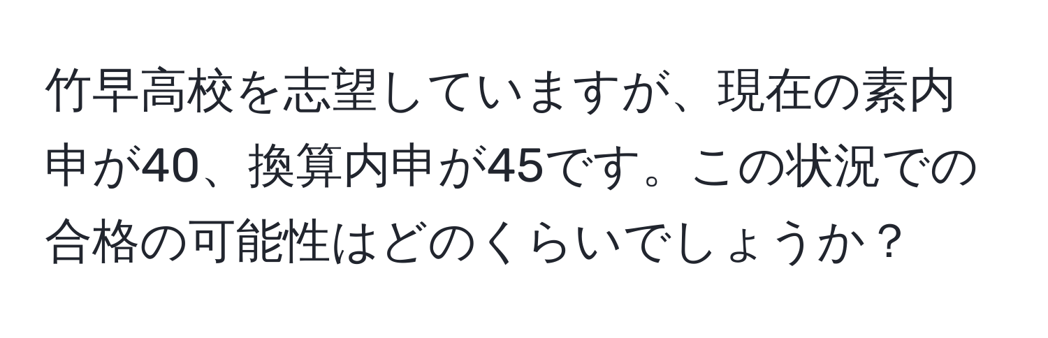 竹早高校を志望していますが、現在の素内申が40、換算内申が45です。この状況での合格の可能性はどのくらいでしょうか？