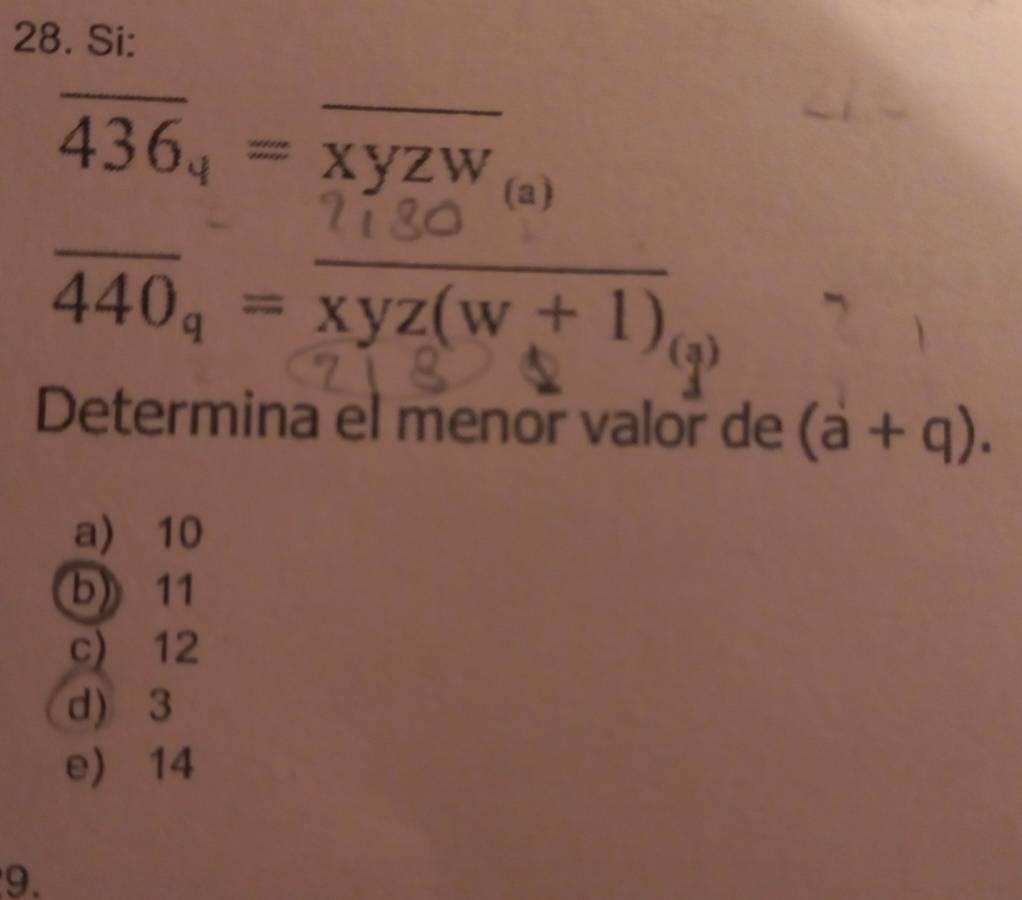 Si:
overline 436_4=overline xyzw
(a)
_ overline 440_q=overline xyz(w+1)_(q)
Determina el menor valor de (a+q).
a) 10
b) 11
c) 12
d) 3
e) 14
9.