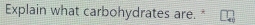 Explain what carbohydrates are.*