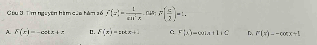 Tìm nguyên hàm của hàm số f(x)= 1/sin^2x . Biết F( π /2 )=1.
A. F(x)=-cot x+x B. F(x)=cot x+1 C. F(x)=cot x+1+C D. F(x)=-cot x+1