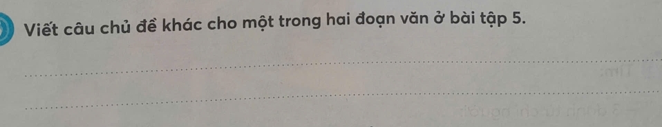 Viết câu chủ đề khác cho một trong hai đoạn văn ở bài tập 5. 
_ 
_