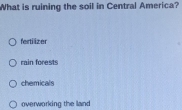 What is ruining the soil in Central America?
fertilizer
rain forests
chemicals
overworking the land