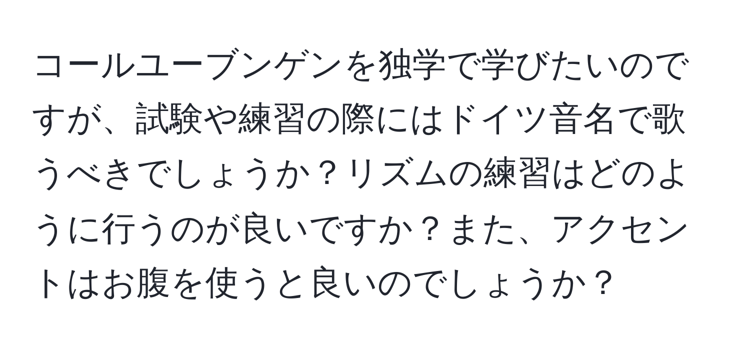 コールユーブンゲンを独学で学びたいのですが、試験や練習の際にはドイツ音名で歌うべきでしょうか？リズムの練習はどのように行うのが良いですか？また、アクセントはお腹を使うと良いのでしょうか？