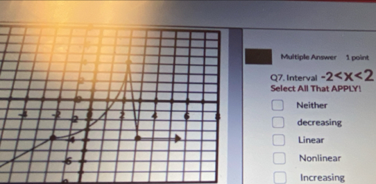 Multiple Answer 1 point
Q7. Interval -2
Select All That APPLY!
Neither
decreasing
Linear
Nonlinear
a Increasing