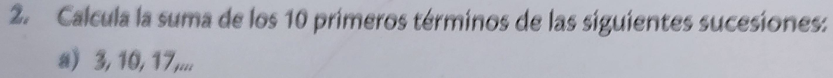 Calcula la suma de los 10 primeros términos de las siguientes sucesiones: 
a) 3, 10, 17,...