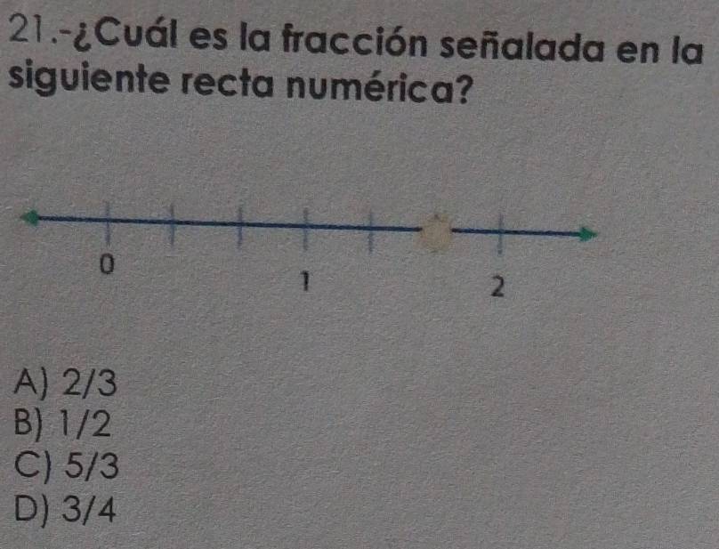 21.-¿Cuál es la fracción señalada en la
siguiente recta numérica?
A) 2/3
B) 1/2
C) 5/3
D) 3/4