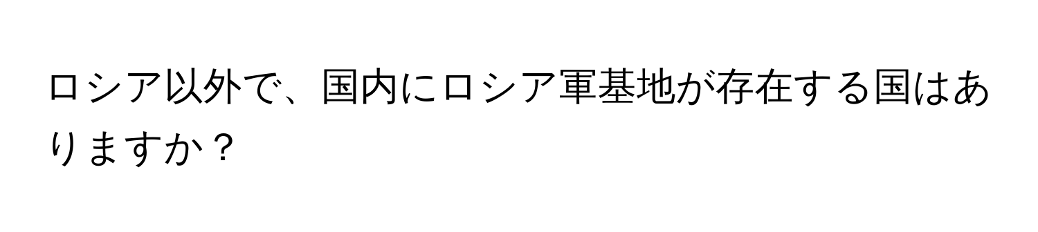 ロシア以外で、国内にロシア軍基地が存在する国はありますか？