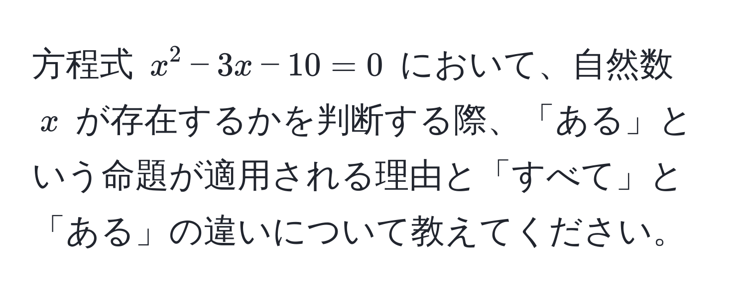 方程式 $x^2 - 3x - 10 = 0$ において、自然数 $x$ が存在するかを判断する際、「ある」という命題が適用される理由と「すべて」と「ある」の違いについて教えてください。