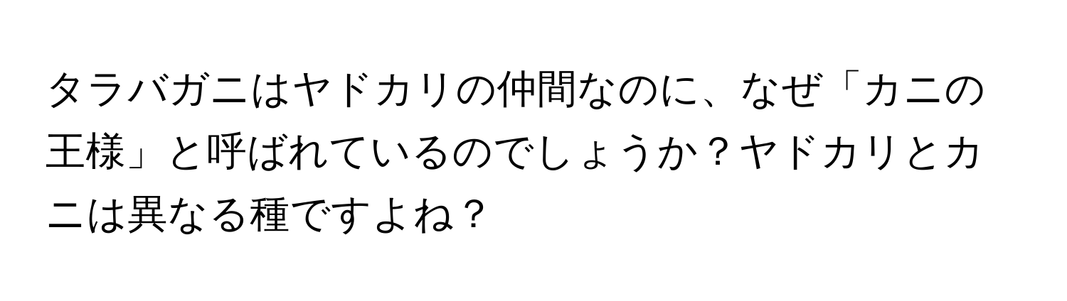 タラバガニはヤドカリの仲間なのに、なぜ「カニの王様」と呼ばれているのでしょうか？ヤドカリとカニは異なる種ですよね？