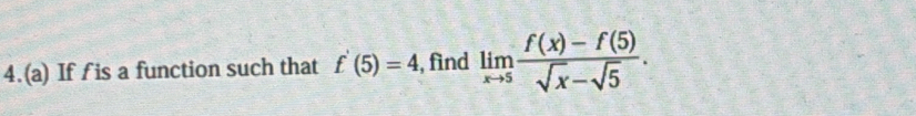 4.(a) If f is a function such that f'(5)=4 , find limlimits _xto 5 (f(x)-f(5))/sqrt(x)-sqrt(5) .