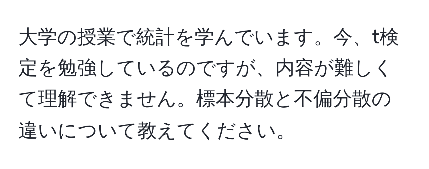 大学の授業で統計を学んでいます。今、t検定を勉強しているのですが、内容が難しくて理解できません。標本分散と不偏分散の違いについて教えてください。