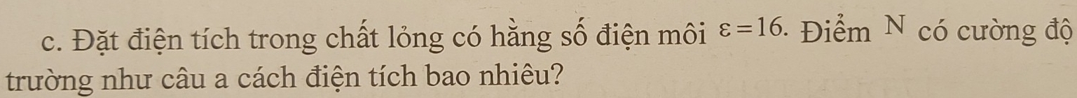 Đặt điện tích trong chất lỏng có hằng số điện môi varepsilon =16 · Điểm N có cường độ 
trường như câu a cách điện tích bao nhiêu?