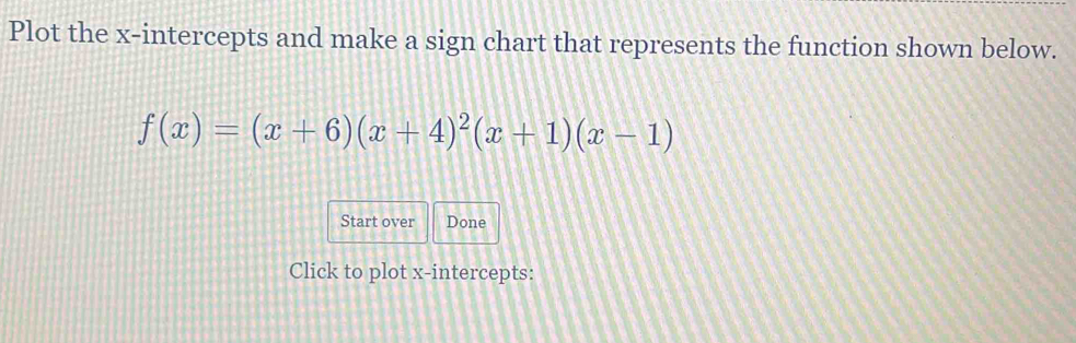 Plot the x-intercepts and make a sign chart that represents the function shown below.
f(x)=(x+6)(x+4)^2(x+1)(x-1)
Start over Done 
Click to plot x-intercepts: