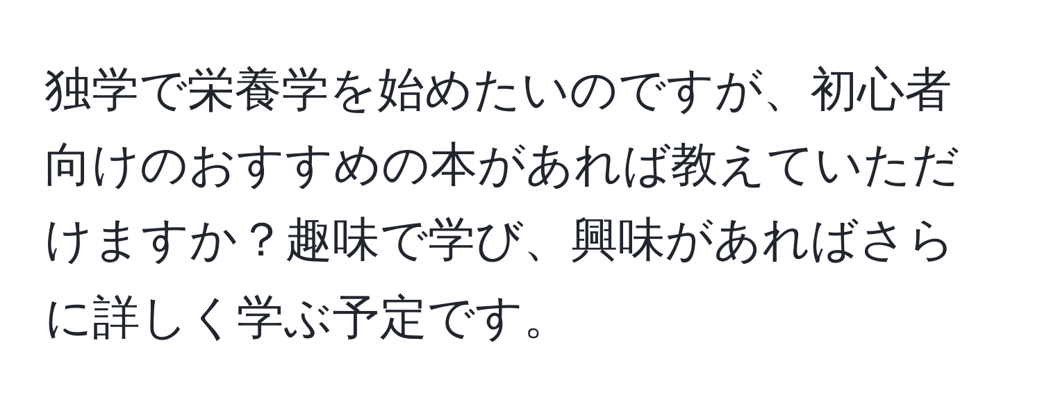 独学で栄養学を始めたいのですが、初心者向けのおすすめの本があれば教えていただけますか？趣味で学び、興味があればさらに詳しく学ぶ予定です。