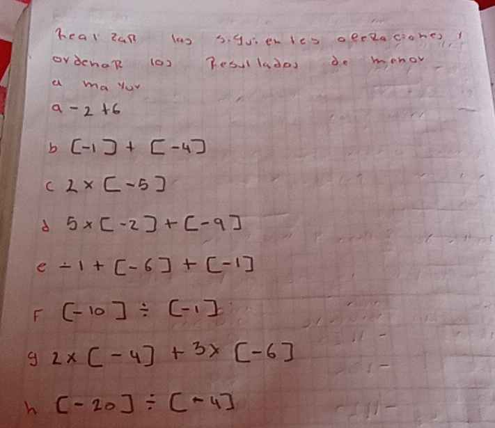 healzan las s. guerles oeezaciohes 
ordenaR 10) Rosludos de monoy 
a ma yov
a-2+6
b [-1]+[-4]
C 2* [-5]
d 5* [-2]+[-9]
e / 1+[-6]+[-1]
F (-10]/ [-1]
g 2* [-4]+3x[-6]
h [-20]/ [-4]
