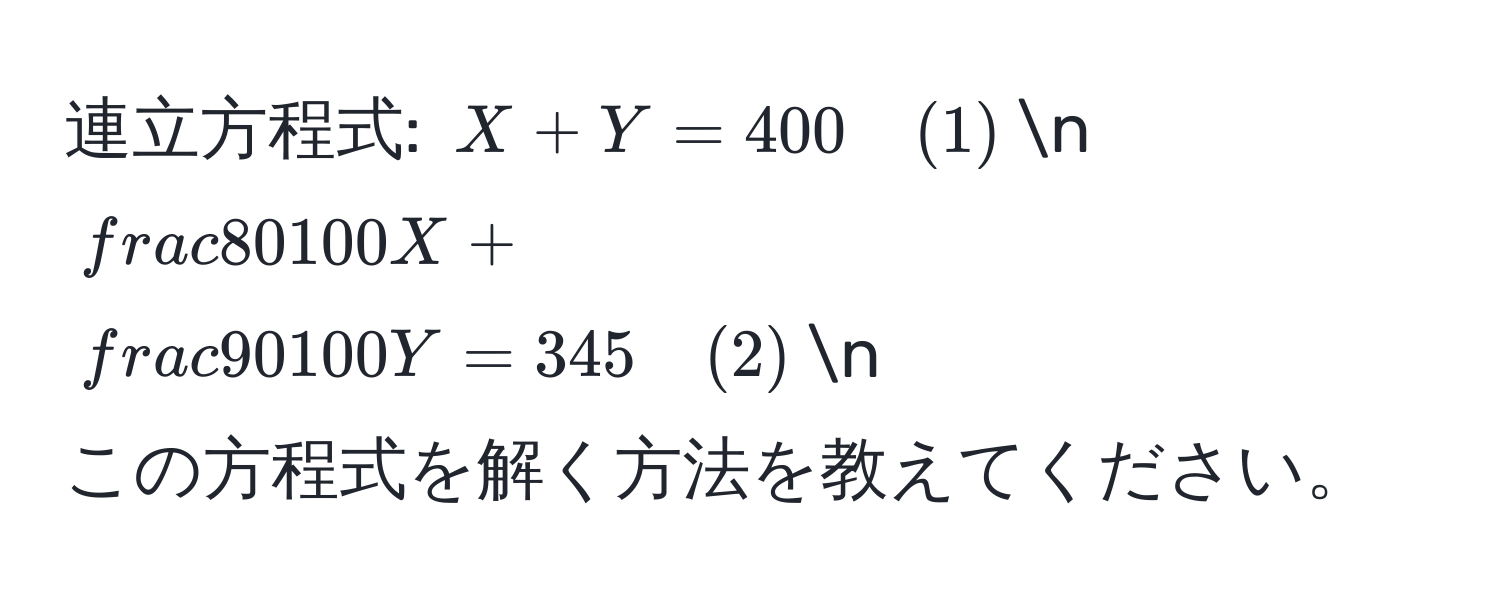 連立方程式: $X + Y = 400 quad (1)$n
$ 80/100 X +  90/100 Y = 345 quad (2)$n
この方程式を解く方法を教えてください。