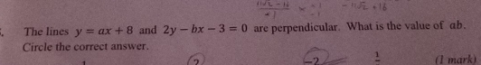 The lines y=ax+8 and 2y-bx-3=0 are perpendicular. What is the value of ab.
Circle the correct answer.
-7 1
7 (1 mark)