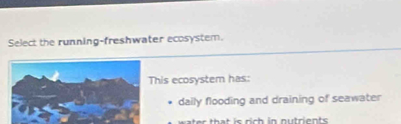 Select the running-freshwater ecosystem.
his ecosystem has:
daily flooding and draining of seawater