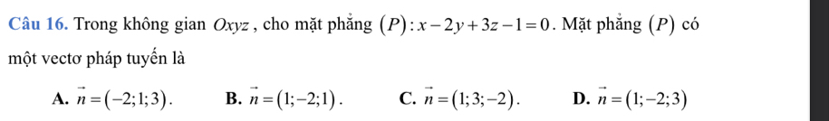 Trong không gian Oxyz , cho mặt phẳng (P): x-2y+3z-1=0. Mặt phẳng (P) có
một vectơ pháp tuyến là
A. vector n=(-2;1;3). B. vector n=(1;-2;1). C. vector n=(1;3;-2). D. vector n=(1;-2;3)