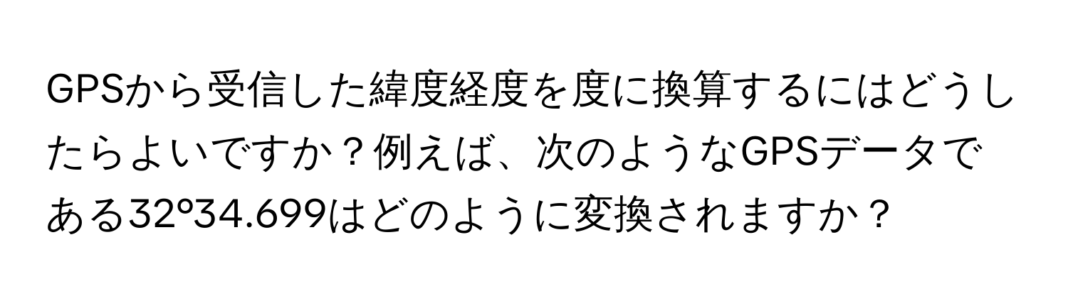 GPSから受信した緯度経度を度に換算するにはどうしたらよいですか？例えば、次のようなGPSデータである32°34.699はどのように変換されますか？