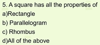 A square has all the properties of
a)Rectangle
b) Parallelogram
c) Rhombus
d)All of the above