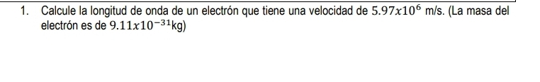 Calcule la longitud de onda de un electrón que tiene una velocidad de 5.97x10^6m/s. (La masa del 
electrón es de 9.11x10^(-31)kg)