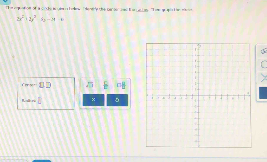 The equation of a circle is given below. Identify the center and the radius. Then graph the circle.
2x^2+2y^2-8y-24=0
Center: (□ ,□ ) sqrt(□ )  □ /□   □  □ /□  
Radius: □ 
×