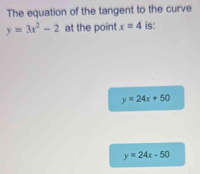 The equation of the tangent to the curve
y=3x^2-2 at the point x=4 is:
y=24x+50
y=24x-50