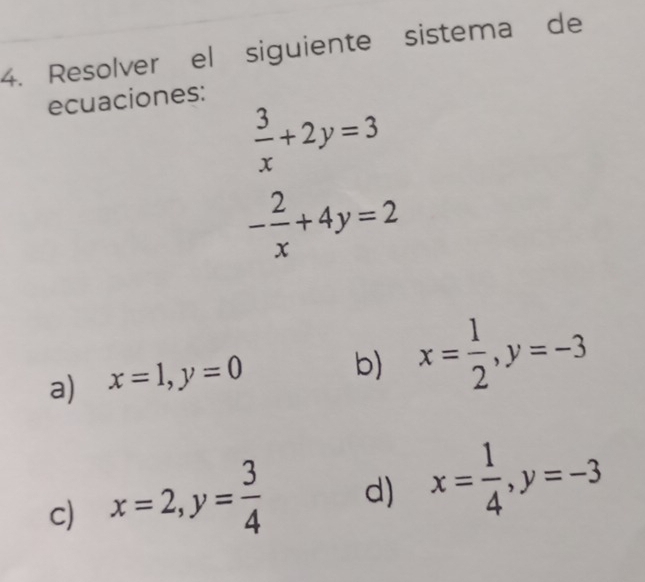 Resolver el siguiente sistema de
ecuaciones:
 3/x +2y=3
- 2/x +4y=2
a) x=1, y=0
b) x= 1/2 , y=-3
c) x=2, y= 3/4  d) x= 1/4 , y=-3