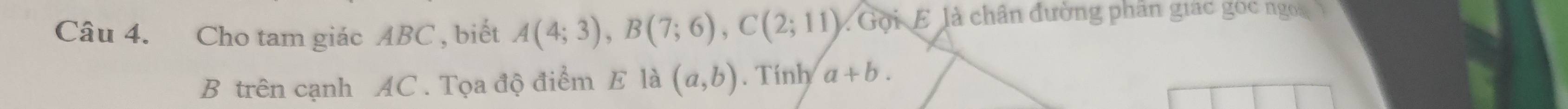 Cho tam giác ABC , biết A(4;3), B(7;6), C(2;11).GoiE là chân đường phân giác gọc ngo 
B trên cạnh AC. Tọa độ điểm E là (a,b). Tính a+b.