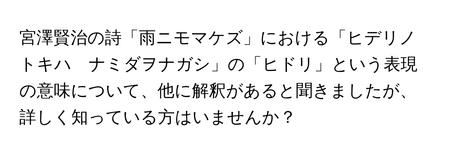 宮澤賢治の詩「雨ニモマケズ」における「ヒデリノトキハ　ナミダヲナガシ」の「ヒドリ」という表現の意味について、他に解釈があると聞きましたが、詳しく知っている方はいませんか？