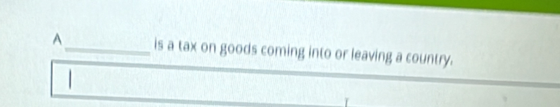 A _is a tax on goods coming into or leaving a country. 
|