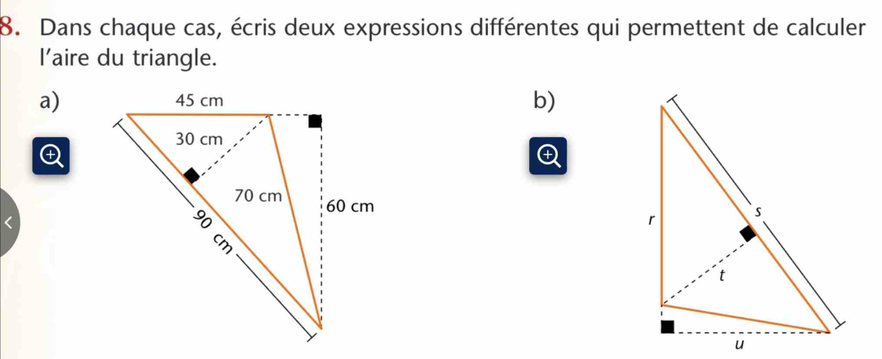 Dans chaque cas, écris deux expressions différentes qui permettent de calculer 
l’aire du triangle. 
a) 
b) 
1