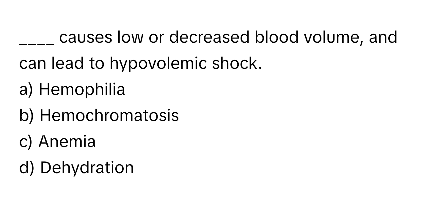 causes low or decreased blood volume, and can lead to hypovolemic shock.

a) Hemophilia 
b) Hemochromatosis 
c) Anemia 
d) Dehydration