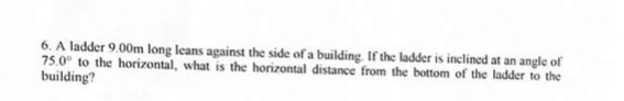 A ladder 9.00m long leans against the side of a building. If the ladder is inelined at an angle of
75.0° to the horizontal, what is the horizontal distance from the bottom of the ladder to the 
building?