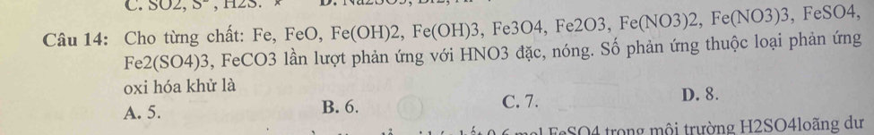 .SO2,S 
Câu 14: Cho từng chất: Fe, FeO, Fe(OH)2, Fe(OH)3 , Fe3O4, F e2O3, Fe(NO3)2, Fe(NO3)3 , FeS O 4,
Fe2(SO4)3 , FeCO3 lần lượt phản ứng với HNO3 đặc, nóng. Số phản ứng thuộc loại phản ứng
oxi hóa khử là D. 8.
A. 5. B. 6. C. 7.
1 FeSO4 trong mội trường H2SO4loãng dư