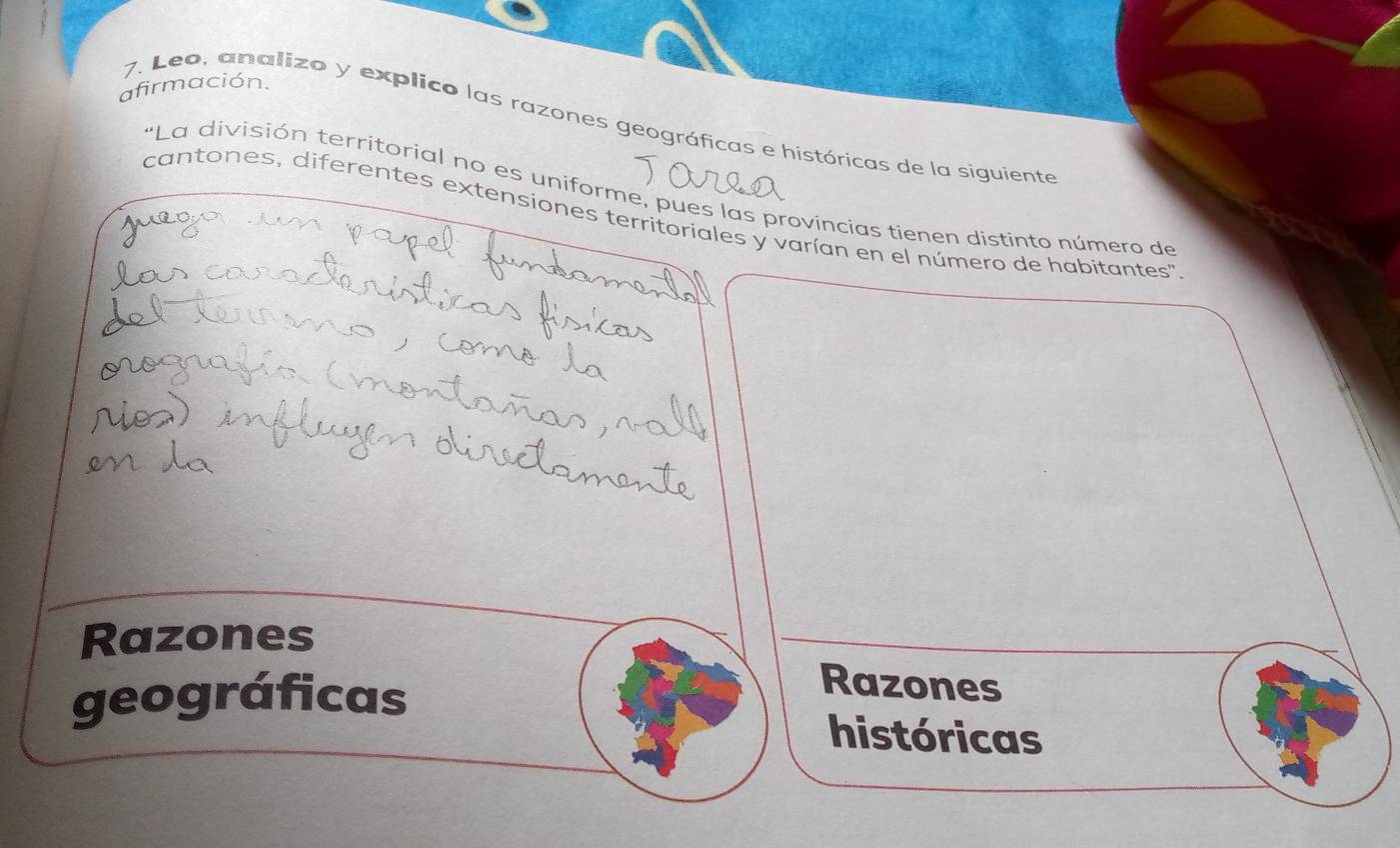 afirmación. 
7. Leo, analizo y explico las razones geográficas e históricas de la siguiente 
"La división territorial no es uniforme, pues las provincias tienen distinto número de 
cantones, diferentes extensiones territoriales y varían en el número de habitantes" 
Razones 
geográficas 
Razones 
históricas