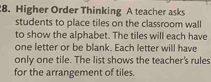 Higher Order Thinking A teacher asks 
students to place tiles on the classroom wall 
to show the alphabet. The tiles will each have 
one letter or be blank. Each letter will have 
only one tile. The list shows the teacher’s rules 
for the arrangement of tiles.