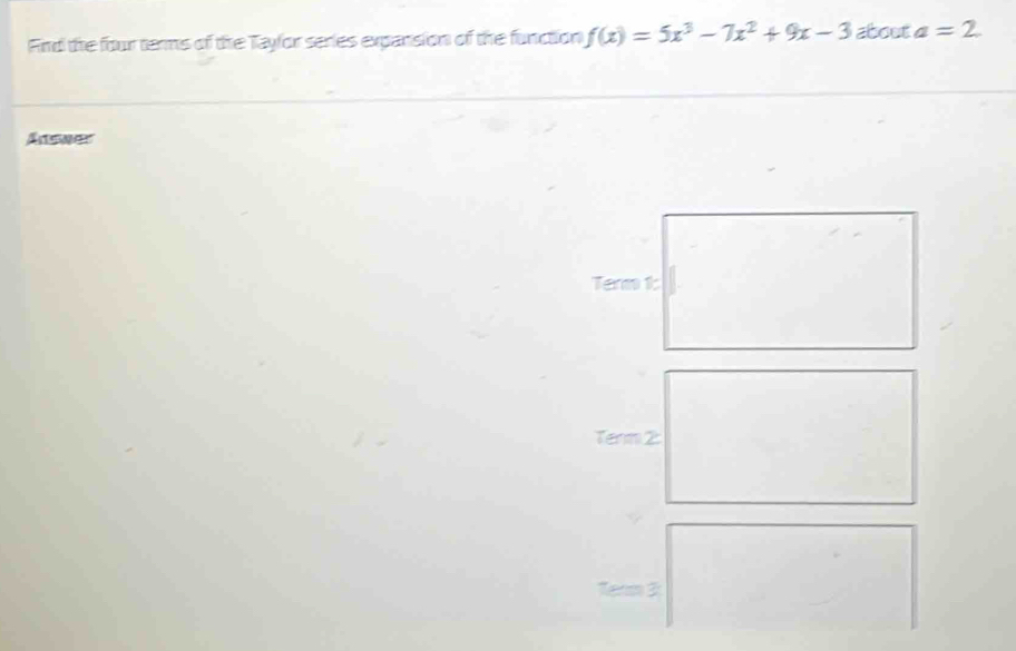 Find the four terms of the Taylor series expansion of the function f(x)=5x^3-7x^2+9x-3 about a=2
Aener 
Term 1: 
Tenm 2
Term 3