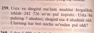 Usta va shogird ma’lum muddat birgalikda 
ishlab 242 726 so‘m pul topishi. Usta bu 
pulning 7 ulushini, shogird esa 4 ulushini oldi. 
Ularning har biri necha so mdan pul oldi?