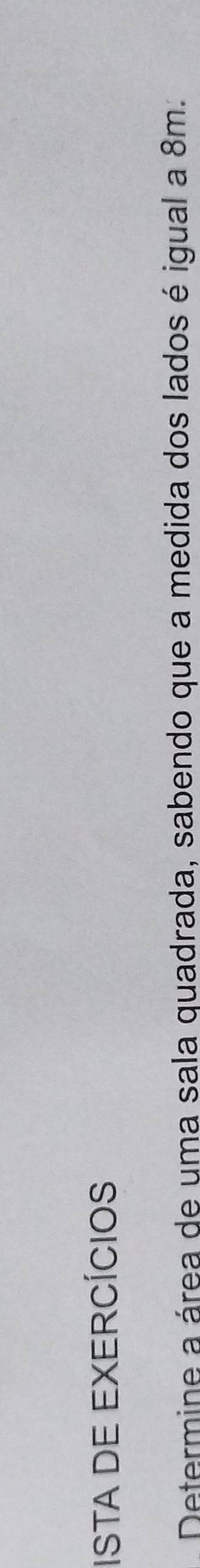 ISTA DE EXERCÍCIOS 
Determine a área de uma sala quadrada, sabendo que a medida dos lados é igual a 8m.