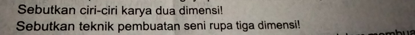 Sebutkan ciri-ciri karya dua dimensi! 
Sebutkan teknik pembuatan seni rupa tiga dimensi!