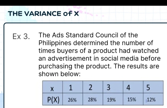 THE VARIANCE of X
Ex 3. The Ads Standard Council of the
Philippines determined the number of
times buyers of a product had watched
an advertisement in social media before
purchasing the product. The results are
shown below: