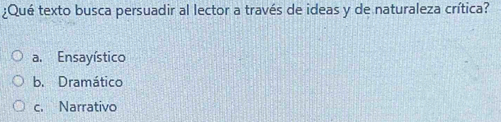 ¿Qué texto busca persuadir al lector a través de ideas y de naturaleza crítica?
a. Ensayístico
b. Dramático
c. Narrativo