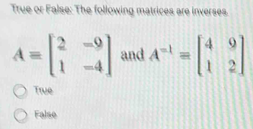 True or False: The following matrices are inverses.
A=beginbmatrix 2&-9 1&-4endbmatrix and A^(-1)=beginbmatrix 4&9 1&2endbmatrix
True
False