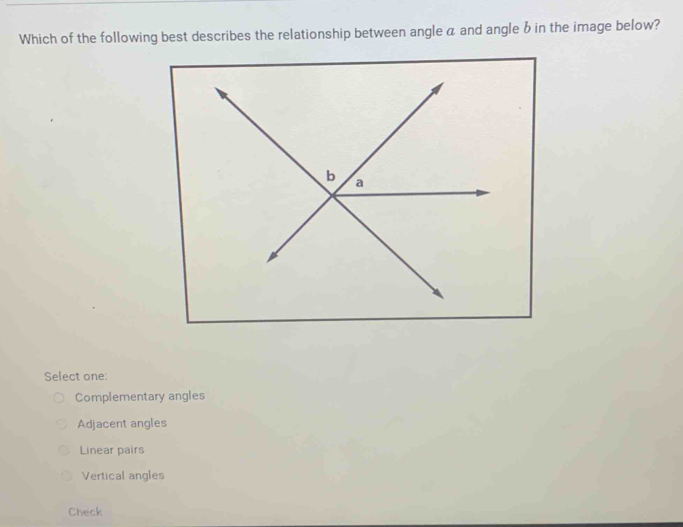 Which of the following best describes the relationship between angle a and angle b in the image below?
Select one:
Complementary angles
Adjacent angles
Linear pairs
Vertical angles
Check