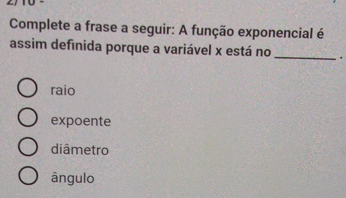 Complete a frase a seguir: A função exponencial é
assim definida porque a variável x está no_
.
raio
expoente
diâmetro
ângulo