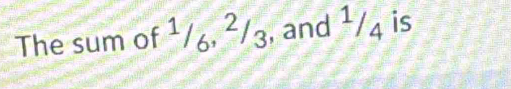 The sum of 1/6, ²/3, and 1/4 is