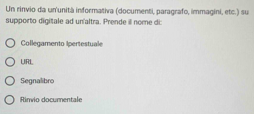 Un rinvio da un'unità informativa (documenti, paragrafo, immagini, etc.) su
supporto digitale ad un'altra. Prende il nome di:
Collegamento Ipertestuale
URL
Segnalibro
Rinvio documentale